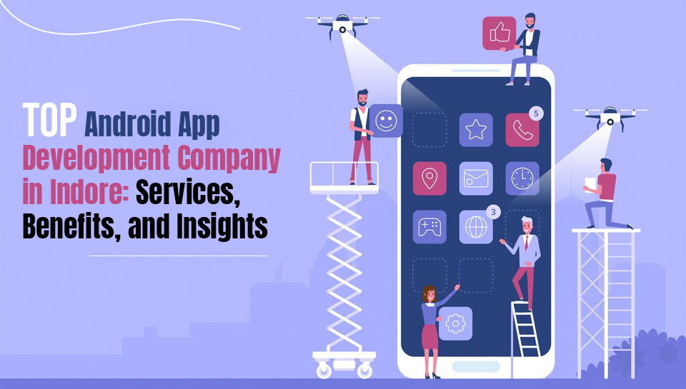 Top Android App Development Company in Indore: Services, Benefits, and Insights